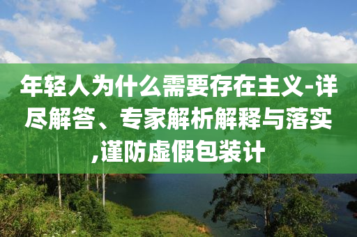 年輕人為什么需要存在主義-詳盡解答、專家解析解釋與落實,謹防虛假包裝計