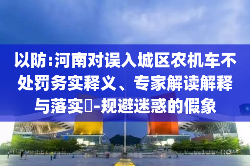 以防:河南對誤入城區農機車不處罰務實釋義、專家解讀解釋與落實?-規避迷惑的假象