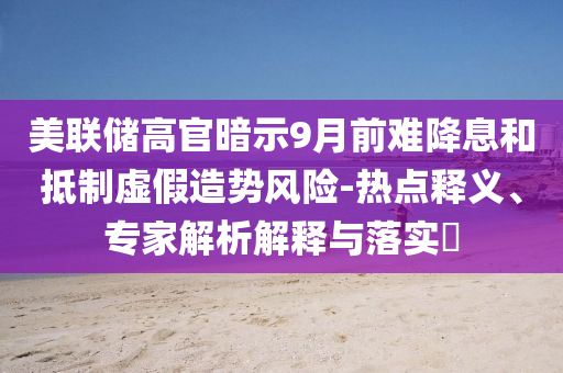 美聯(lián)儲高官暗示9月前難降息和抵制虛假造勢風(fēng)險-熱點釋義、專家解析解釋與落實?