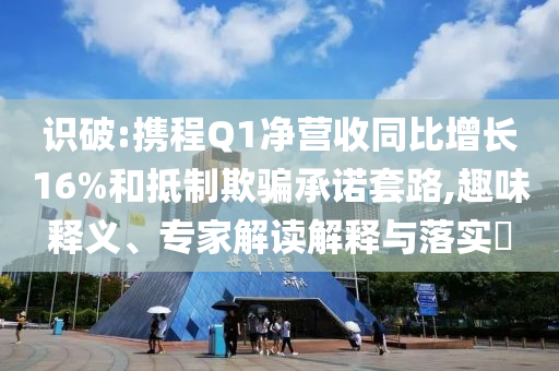 識破:攜程Q1凈營收同比增長16%和抵制欺騙承諾套路,趣味釋義、專家解讀解釋與落實?