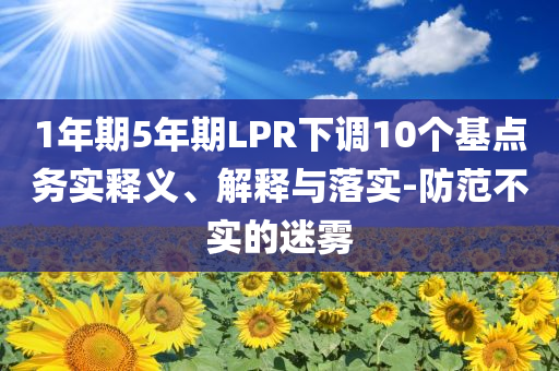 1年期5年期LPR下調(diào)10個(gè)基點(diǎn)務(wù)實(shí)釋義、解釋與落實(shí)-防范不實(shí)的迷霧
