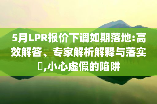 5月LPR報(bào)價(jià)下調(diào)如期落地:高效解答、專家解析解釋與落實(shí)?,小心虛假的陷阱