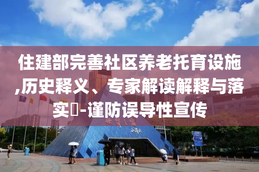 住建部完善社區養老托育設施,歷史釋義、專家解讀解釋與落實?-謹防誤導性宣傳