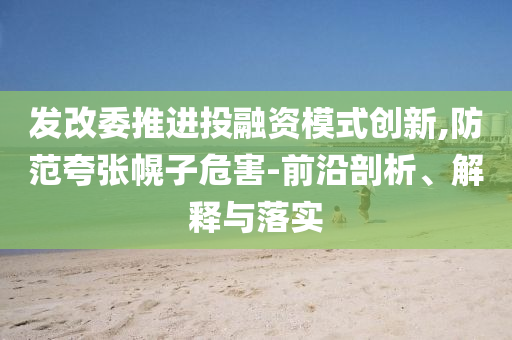 發改委推進投融資模式創新,防范夸張幌子危害-前沿剖析、解釋與落實