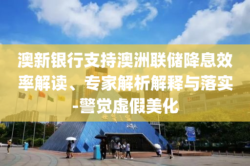 澳新銀行支持澳洲聯(lián)儲降息效率解讀、專家解析解釋與落實-警覺虛假美化