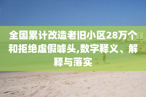 全國累計改造老舊小區(qū)28萬個和拒絕虛假噱頭,數(shù)字釋義、解釋與落實