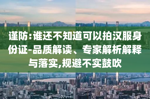 謹防:誰還不知道可以拍漢服身份證-品質(zhì)解讀、專家解析解釋與落實,規(guī)避不實鼓吹