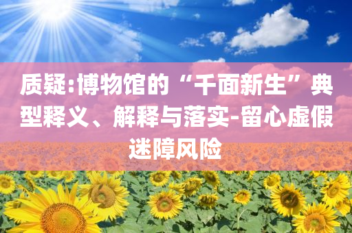質(zhì)疑:博物館的“千面新生”典型釋義、解釋與落實(shí)-留心虛假迷障風(fēng)險(xiǎn)
