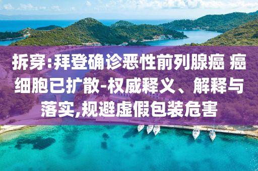 拆穿:拜登確診惡性前列腺癌 癌細(xì)胞已擴(kuò)散-權(quán)威釋義、解釋與落實(shí),規(guī)避虛假包裝危害