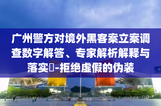 廣州警方對境外黑客案立案調查數字解答、專家解析解釋與落實?-拒絕虛假的偽裝