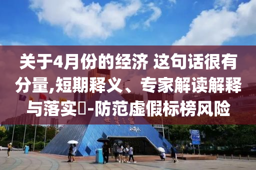 關(guān)于4月份的經(jīng)濟 這句話很有分量,短期釋義、專家解讀解釋與落實?-防范虛假標榜風險