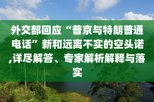 外交部回應“普京與特朗普通電話”新和遠離不實的空頭諾,詳盡解答、專家解析解釋與落實