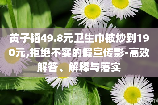 黃子韜49.8元衛生巾被炒到190元,拒絕不實的假宣傳影-高效解答、解釋與落實