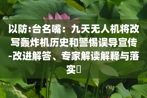 以防:臺名嘴：九天無人機將改寫轟炸機歷史和警惕誤導宣傳-改進解答、專家解讀解釋與落實?