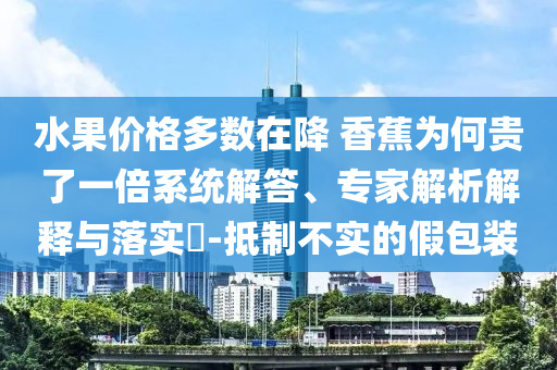 水果價格多數在降 香蕉為何貴了一倍系統解答、專家解析解釋與落實?-抵制不實的假包裝