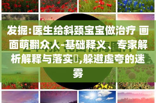 發掘:醫生給斜頸寶寶做治療 畫面萌翻眾人-基礎釋義、專家解析解釋與落實?,躲避虛夸的迷霧