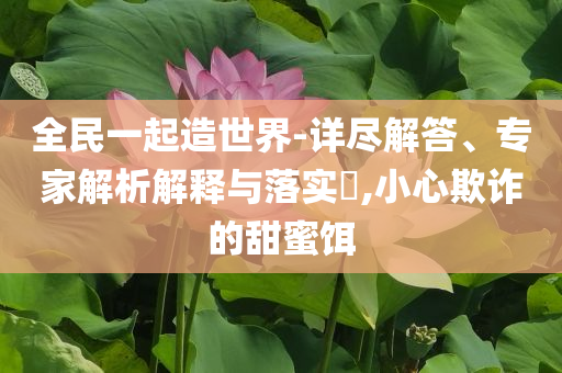 全民一起造世界-詳盡解答、專家解析解釋與落實?,小心欺詐的甜蜜餌