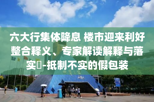 六大行集體降息 樓市迎來利好整合釋義、專家解讀解釋與落實?-抵制不實的假包裝