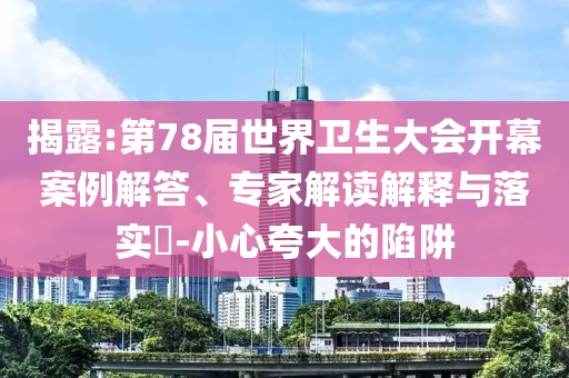揭露:第78屆世界衛生大會開幕案例解答、專家解讀解釋與落實?-小心夸大的陷阱