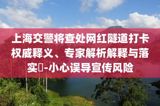 上海交警將查處網(wǎng)紅隧道打卡權(quán)威釋義、專家解析解釋與落實(shí)?-小心誤導(dǎo)宣傳風(fēng)險(xiǎn)