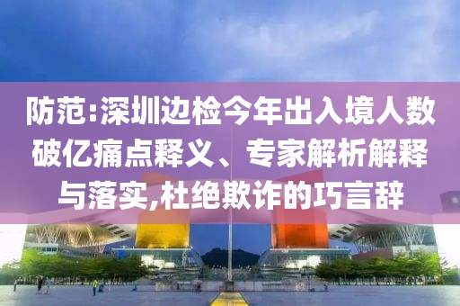 防范:深圳邊檢今年出入境人數破億痛點釋義、專家解析解釋與落實,杜絕欺詐的巧言辭