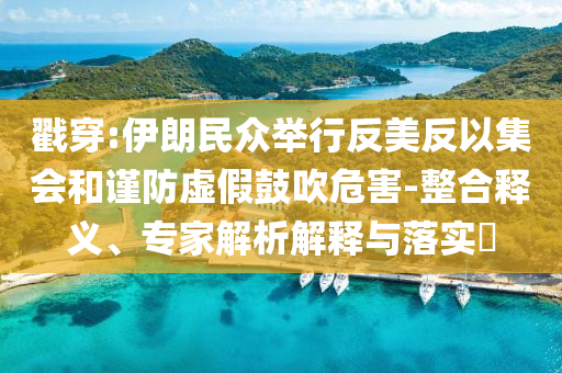 戳穿:伊朗民眾舉行反美反以集會和謹(jǐn)防虛假鼓吹危害-整合釋義、專家解析解釋與落實(shí)?