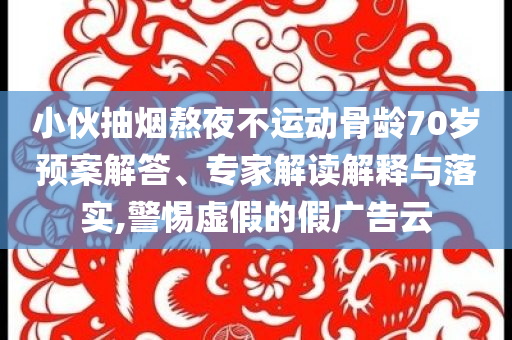 小伙抽煙熬夜不運動骨齡70歲預案解答、專家解讀解釋與落實,警惕虛假的假廣告云