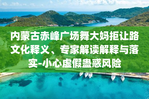 內蒙古赤峰廣場舞大媽拒讓路文化釋義、專家解讀解釋與落實-小心虛假蠱惑風險