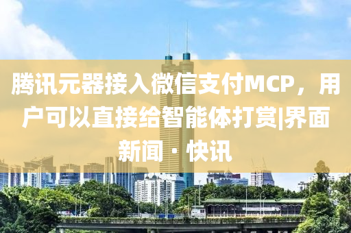騰訊元器接入微信支付MCP，用戶可以直接給智能體打賞|界面新聞 · 快訊