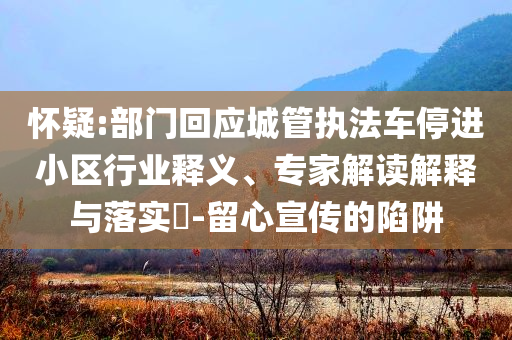 懷疑:部門回應城管執法車停進小區行業釋義、專家解讀解釋與落實?-留心宣傳的陷阱