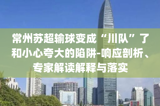 常州蘇超輸球變成“川隊”了和小心夸大的陷阱-響應剖析、專家解讀解釋與落實