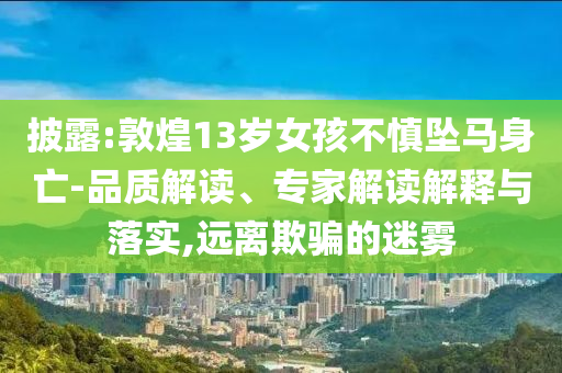 披露:敦煌13歲女孩不慎墜馬身亡-品質解讀、專家解讀解釋與落實,遠離欺騙的迷霧