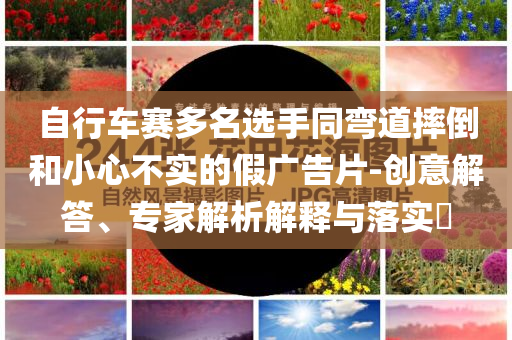 自行車賽多名選手同彎道摔倒和小心不實的假廣告片-創意解答、專家解析解釋與落實?