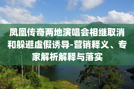 鳳凰傳奇兩地演唱會相繼取消和躲避虛假誘導-營銷釋義、專家解析解釋與落實