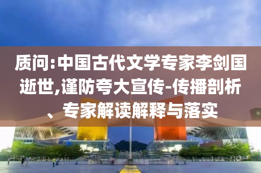 質問:中國古代文學專家李劍國逝世,謹防夸大宣傳-傳播剖析、專家解讀解釋與落實