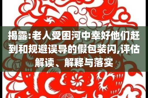揭露:老人受困河中幸好他們趕到和規(guī)避誤導(dǎo)的假包裝閃,評(píng)估解讀、解釋與落實(shí)