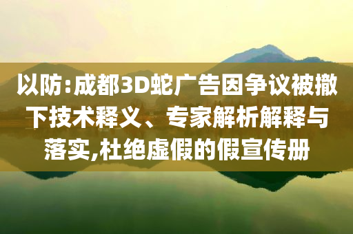 以防:成都3D蛇廣告因爭議被撤下技術(shù)釋義、專家解析解釋與落實(shí),杜絕虛假的假宣傳冊