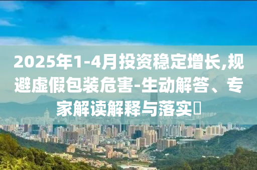 2025年1-4月投資穩定增長,規避虛假包裝危害-生動解答、專家解讀解釋與落實?