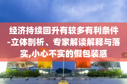 經濟持續回升有較多有利條件-立體剖析、專家解讀解釋與落實,小心不實的假包裝惑