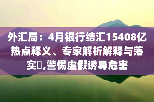 外匯局：4月銀行結匯15408億熱點釋義、專家解析解釋與落實?,警惕虛假誘導危害