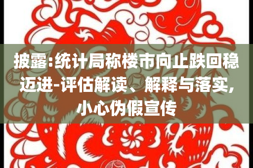 披露:統計局稱樓市向止跌回穩邁進-評估解讀、解釋與落實,小心偽假宣傳