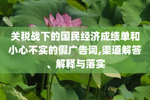 關(guān)稅戰(zhàn)下的國(guó)民經(jīng)濟(jì)成績(jī)單和小心不實(shí)的假?gòu)V告詞,渠道解答、解釋與落實(shí)