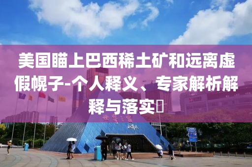 美國瞄上巴西稀土礦和遠(yuǎn)離虛假幌子-個人釋義、專家解析解釋與落實?