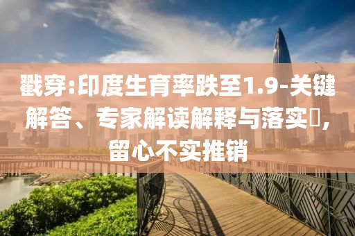 戳穿:印度生育率跌至1.9-關(guān)鍵解答、專家解讀解釋與落實(shí)?,留心不實(shí)推銷