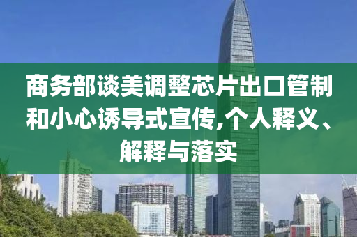 商務部談美調整芯片出口管制和小心誘導式宣傳,個人釋義、解釋與落實