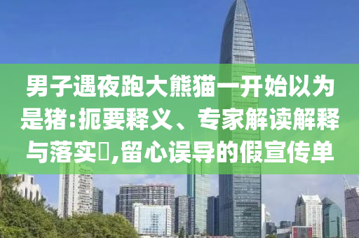男子遇夜跑大熊貓一開(kāi)始以為是豬:扼要釋義、專家解讀解釋與落實(shí)?,留心誤導(dǎo)的假宣傳單
