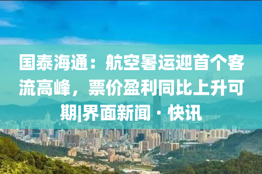 國泰海通：航空暑運迎首個客流高峰，票價盈利同比上升可期|界面新聞 · 快訊