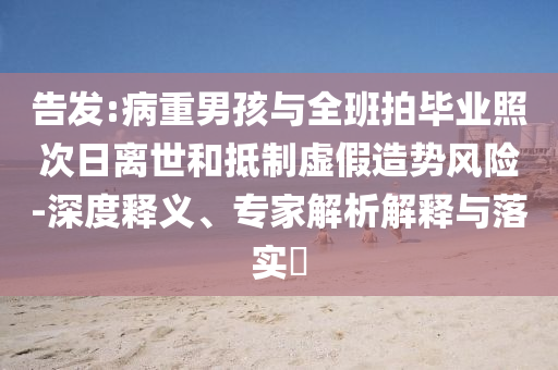 告發:病重男孩與全班拍畢業照次日離世和抵制虛假造勢風險-深度釋義、專家解析解釋與落實?