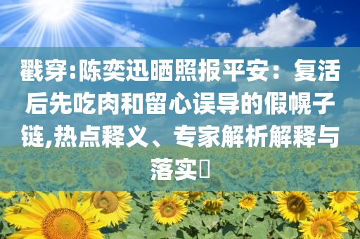 戳穿:陳奕迅曬照報平安：復活后先吃肉和留心誤導的假幌子鏈,熱點釋義、專家解析解釋與落實?