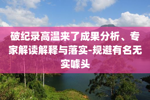 破紀(jì)錄高溫來了成果分析、專家解讀解釋與落實(shí)-規(guī)避有名無實(shí)噱頭